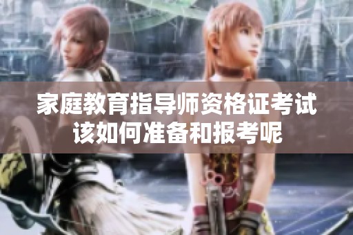 家庭教育指导师资格证考试该如何准备和报考呢