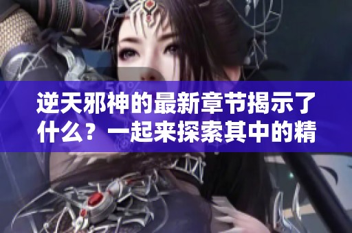 逆天邪神的最新章节揭示了什么？一起来探索其中的精彩内容吧！