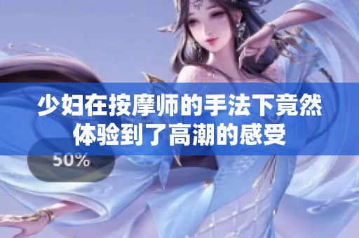 少妇在按摩师的手法下竟然体验到了高潮的感受