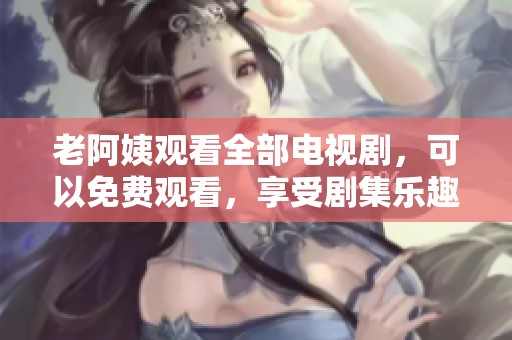 老阿姨观看全部电视剧，可以免费观看，享受剧集乐趣无穷尽