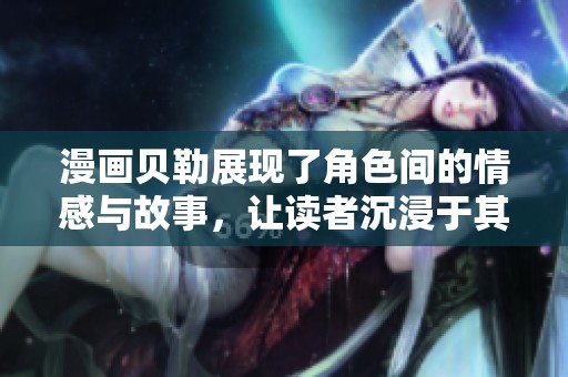 漫画贝勒展现了角色间的情感与故事，让读者沉浸于其中的奇妙世界