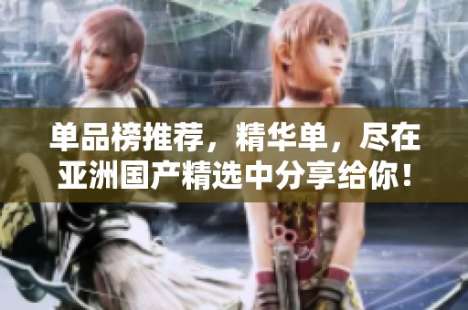 单品榜推荐，精华单，尽在亚洲国产精选中分享给你！