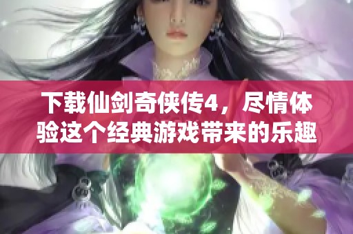 下载仙剑奇侠传4，尽情体验这个经典游戏带来的乐趣与冒险