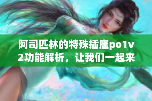 阿司匹林的特殊插座po1v2功能解析，让我们一起来了解一下这些内容