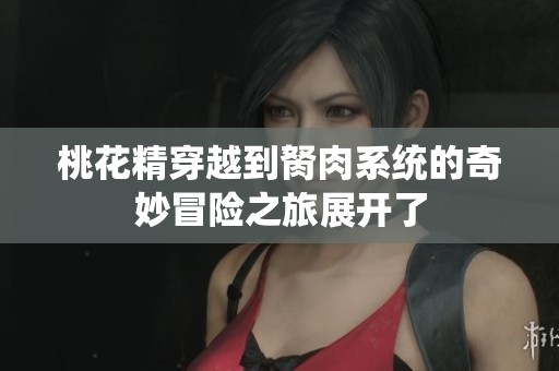 桃花精穿越到胬肉系统的奇妙冒险之旅展开了