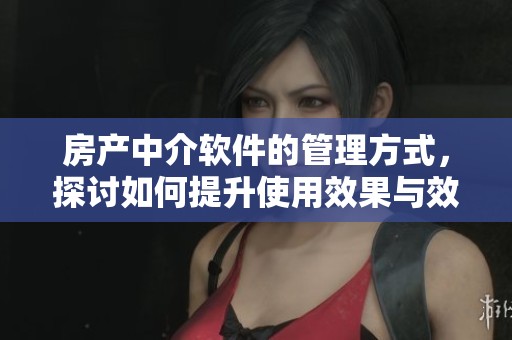 房产中介软件的管理方式，探讨如何提升使用效果与效率