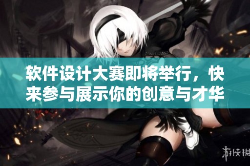 软件设计大赛即将举行，快来参与展示你的创意与才华吧！