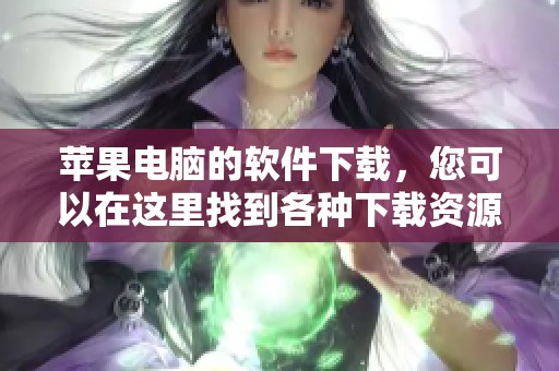 苹果电脑的软件下载，您可以在这里找到各种下载资源和信息