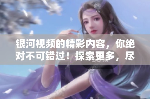 银河视频的精彩内容，你绝对不可错过！探索更多，尽在银河视频！