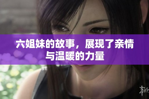 六姐妹的故事，展现了亲情与温暖的力量