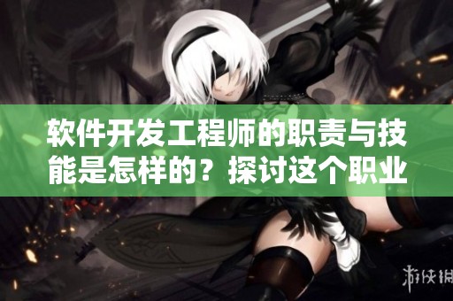 软件开发工程师的职责与技能是怎样的？探讨这个职业的核心内容与前景。