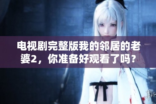 电视剧完整版我的邻居的老婆2，你准备好观看了吗？
