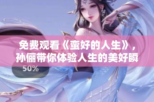 免费观看《蛮好的人生》，孙俪带你体验人生的美好瞬间