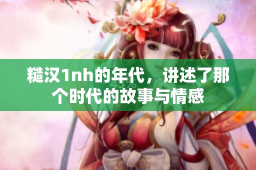 糙汉1nh的年代，讲述了那个时代的故事与情感