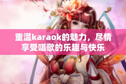 重温karaok的魅力，尽情享受唱歌的乐趣与快乐
