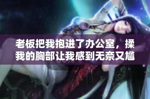 老板把我抱进了办公室，揉我的胸部让我感到无奈又尴尬