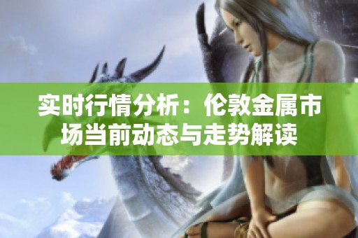 实时行情分析：伦敦金属市场当前动态与走势解读