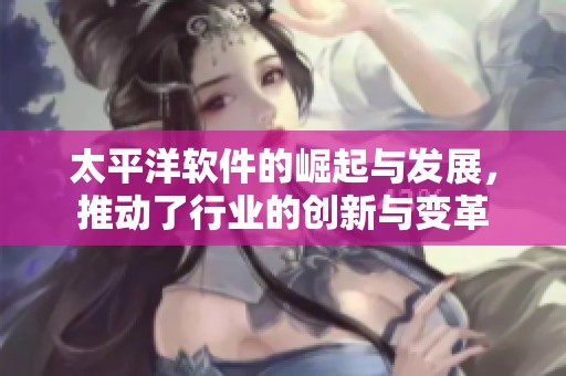 太平洋软件的崛起与发展，推动了行业的创新与变革