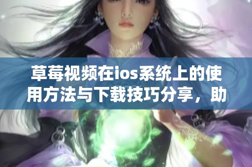 草莓视频在ios系统上的使用方法与下载技巧分享，助你轻松获取精彩内容