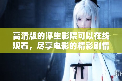 高清版的浮生影院可以在线观看，尽享电影的精彩剧情与视觉盛宴