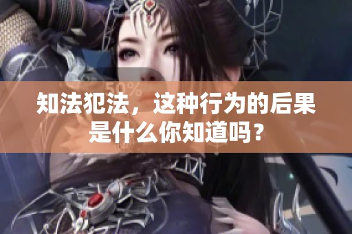知法犯法，这种行为的后果是什么你知道吗？
