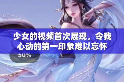 少女的视频首次展现，令我心动的第一印象难以忘怀