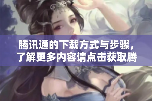 腾讯通的下载方式与步骤，了解更多内容请点击获取腾讯通下载的信息