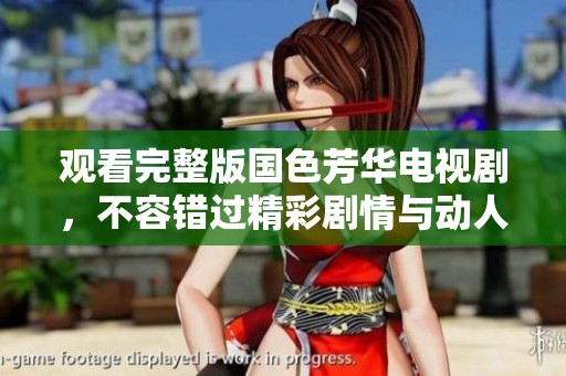 观看完整版国色芳华电视剧，不容错过精彩剧情与动人故事