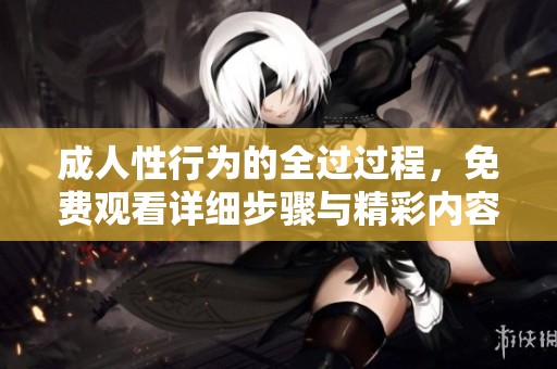**性行为的全过过程，免费观看详细步骤与精彩内容分享