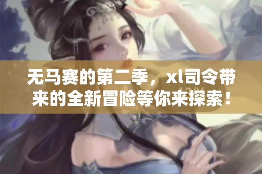 无马赛的第二季，xl司令带来的全新冒险等你来探索！