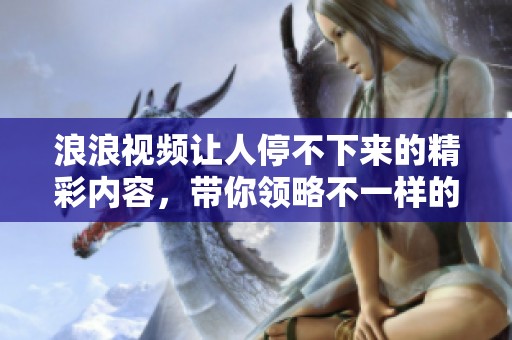浪浪视频让人停不下来的精彩内容，带你领略不一样的视频体验。