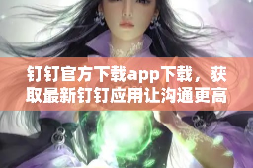 钉钉官方下载app下载，获取最新钉钉应用让沟通更高效