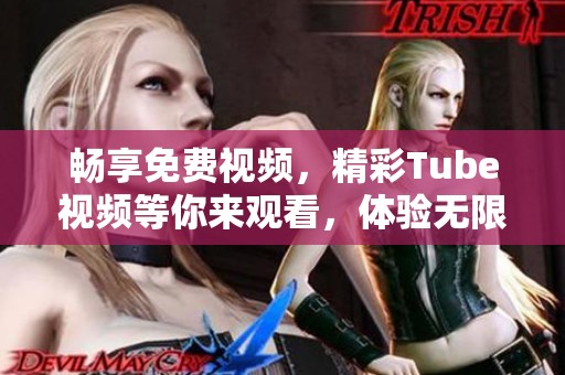 畅享免费视频，精彩Tube视频等你来观看，体验无限乐趣吧