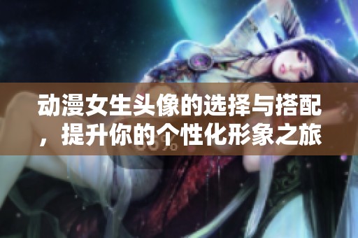 动漫女生头像的选择与搭配，提升你的个性化形象之旅