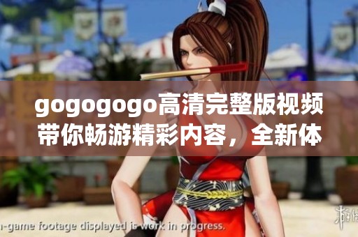gogogogo高清完整版视频带你畅游精彩内容，全新体验尽在这里！