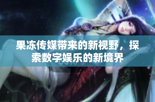 果冻传媒带来的新视野，探索数字娱乐的新境界