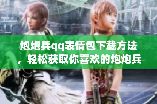 炮炮兵qq表情包下载方法，轻松获取你喜欢的炮炮兵表情包