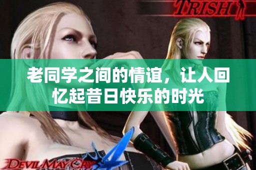 老同学之间的情谊，让人回忆起昔日快乐的时光