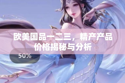 欧美国品一二三，精产产品价格揭秘与分析