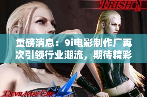 重磅消息：9i电影制作厂再次引领行业潮流，期待精彩新作问世