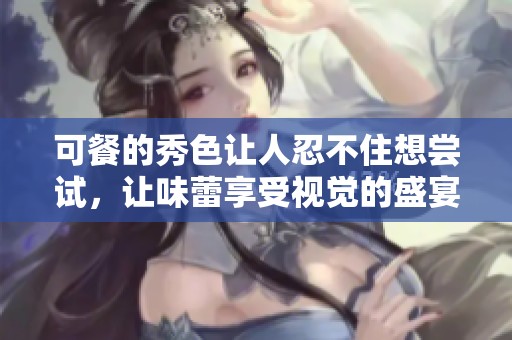 可餐的秀色让人忍不住想尝试，让味蕾享受视觉的盛宴
