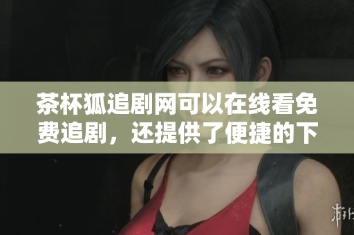 茶杯狐追剧网可以在线看免费追剧，还提供了便捷的下载服务