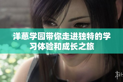洋葱学园带你走进独特的学习体验和成长之旅