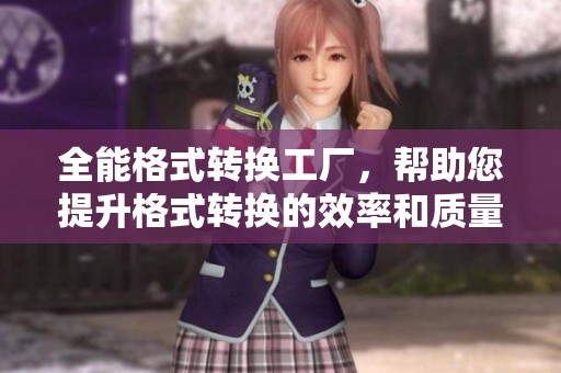 全能格式转换工厂，帮助您提升格式转换的效率和质量
