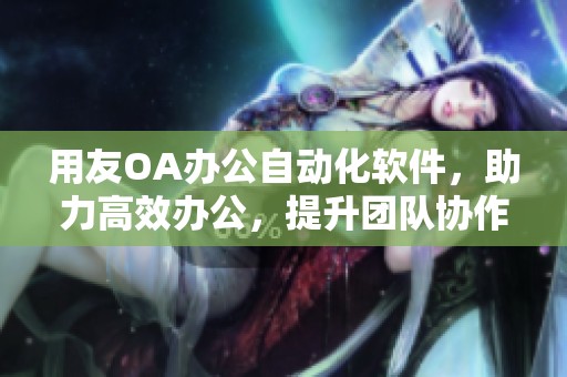 用友OA办公自动化软件，助力高效办公，提升团队协作效率