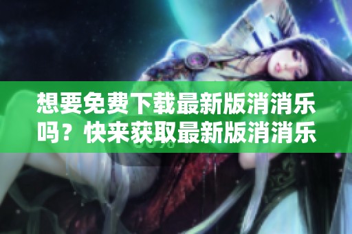 想要免费下载最新版消消乐吗？快来获取最新版消消乐的下载吧！