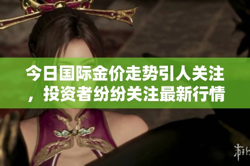 今日国际金价走势引人关注，投资者纷纷关注最新行情动态