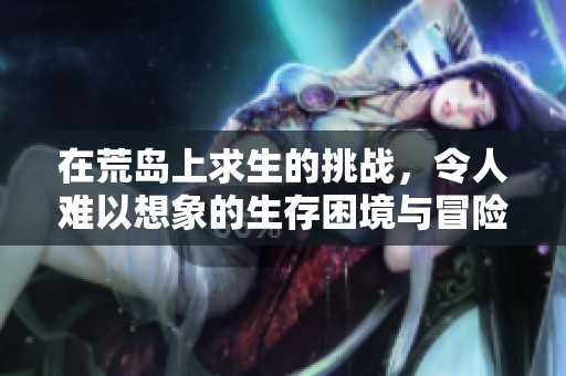 在荒岛上求生的挑战，令人难以想象的生存困境与冒险旅程