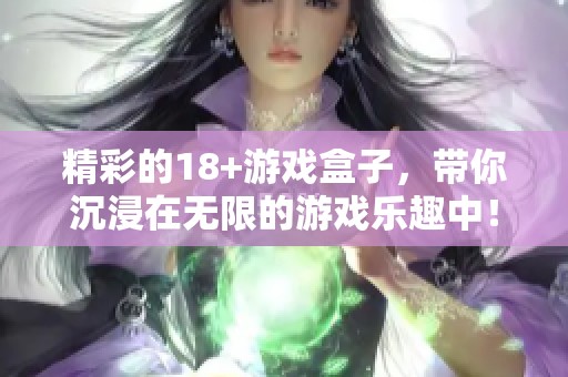精彩的18+游戏盒子，带你沉浸在无限的游戏乐趣中！