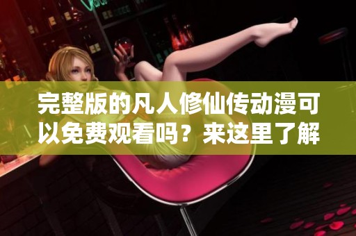 完整版的凡人修仙传动漫可以免费观看吗？来这里了解观看的详细信息！